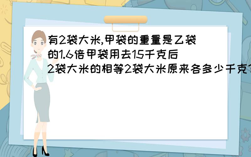 有2袋大米,甲袋的重量是乙袋的1.6倍甲袋用去15千克后2袋大米的相等2袋大米原来各多少千克?（要用方程解