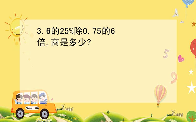 3.6的25%除0.75的6倍,商是多少?