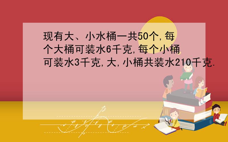 现有大、小水桶一共50个,每个大桶可装水6千克,每个小桶可装水3千克,大,小桶共装水210千克.