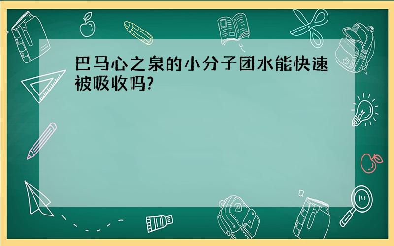 巴马心之泉的小分子团水能快速被吸收吗?