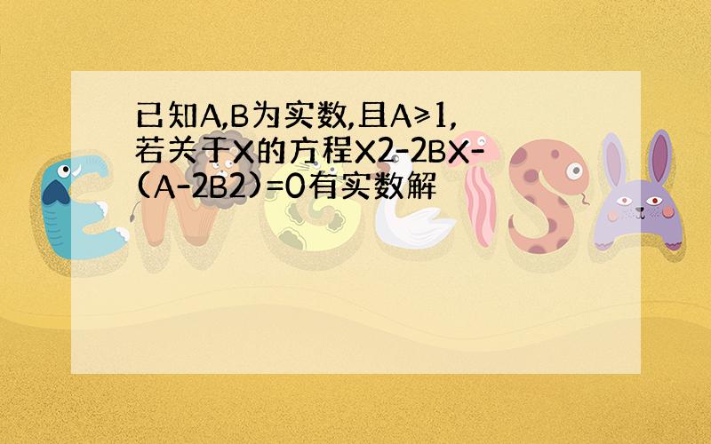 已知A,B为实数,且A≥1,若关于X的方程X2-2BX-(A-2B2)=0有实数解