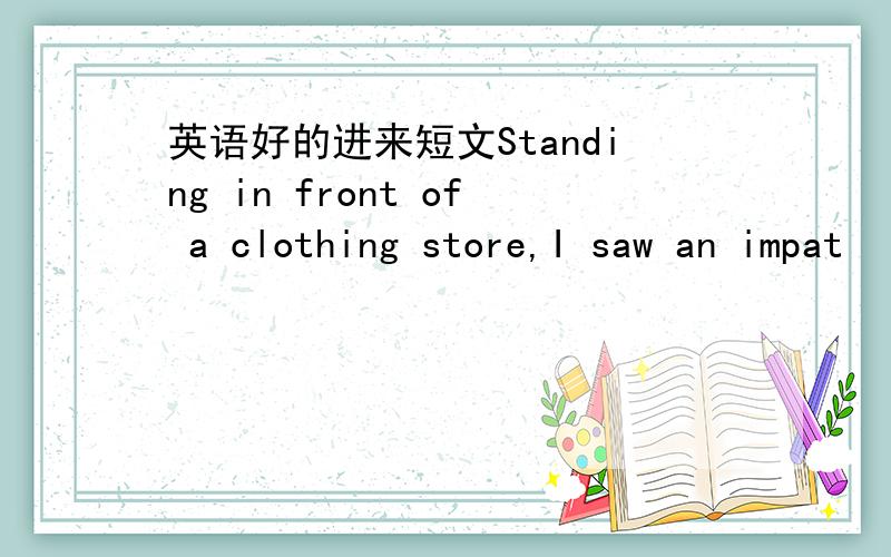 英语好的进来短文Standing in front of a clothing store,I saw an impat