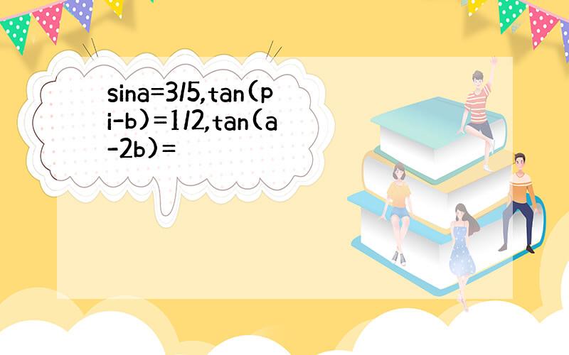 sina=3/5,tan(pi-b)=1/2,tan(a-2b)=