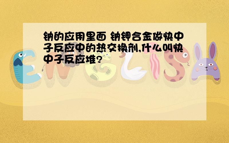 钠的应用里面 钠钾合金做快中子反应中的热交换剂,什么叫快中子反应堆?