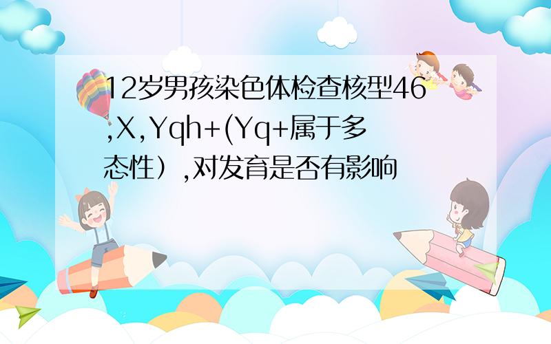 12岁男孩染色体检查核型46,X,Yqh+(Yq+属于多态性）,对发育是否有影响