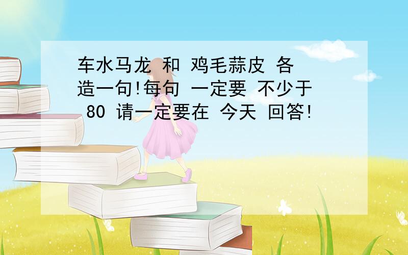 车水马龙 和 鸡毛蒜皮 各 造一句!每句 一定要 不少于 80 请一定要在 今天 回答!