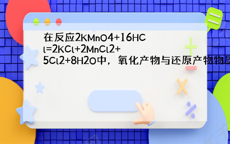 在反应2KMnO4+16HCl=2KCl+2MnCl2+5Cl2+8H2O中，氧化产物与还原产物物质的量之比是_____