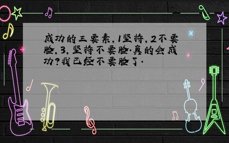 成功的三要素,1坚持,2不要脸,3,坚持不要脸.真的会成功?我已经不要脸了.