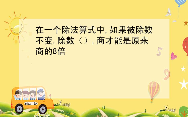 在一个除法算式中,如果被除数不变,除数（）,商才能是原来商的8倍