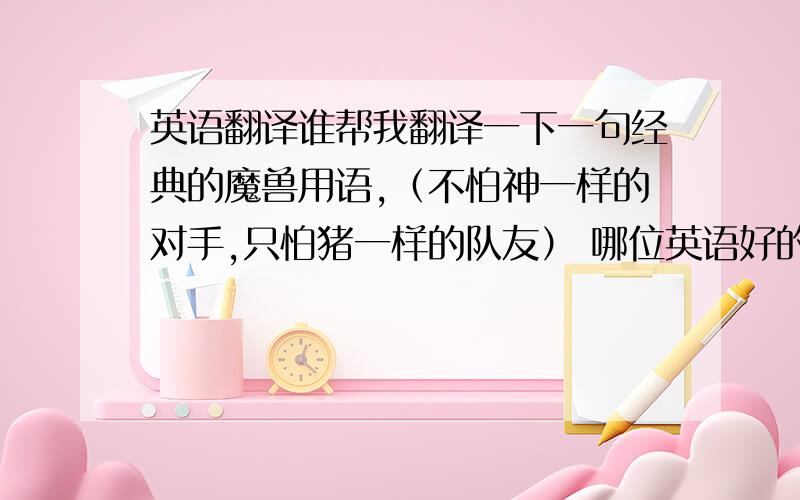 英语翻译谁帮我翻译一下一句经典的魔兽用语,（不怕神一样的对手,只怕猪一样的队友） 哪位英语好的帮我翻译一下