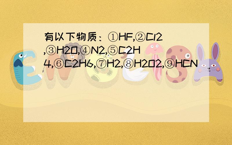 有以下物质：①HF,②Cl2,③H2O,④N2,⑤C2H4,⑥C2H6,⑦H2,⑧H2O2,⑨HCN