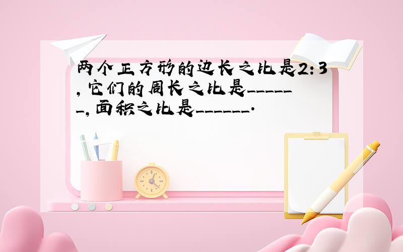 两个正方形的边长之比是2：3，它们的周长之比是______，面积之比是______．