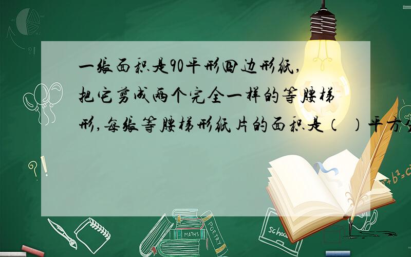 一张面积是90平形四边形纸,把它剪成两个完全一样的等腰梯形,每张等腰梯形纸片的面积是（ ）平方分米?