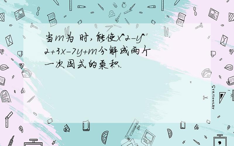 当m为 时,能使x^2-y^2+3x-7y+m分解成两个一次因式的乘积.