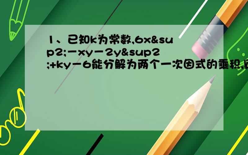 1、已知k为常数,6x²－xy－2y²+ky－6能分解为两个一次因式的乘积,则k=?