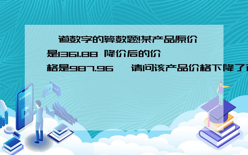 一道数字的算数题!某产品原价是1361.88 降价后的价格是987.96 ,请问该产品价格下降了百分之多少啊?下降了几个