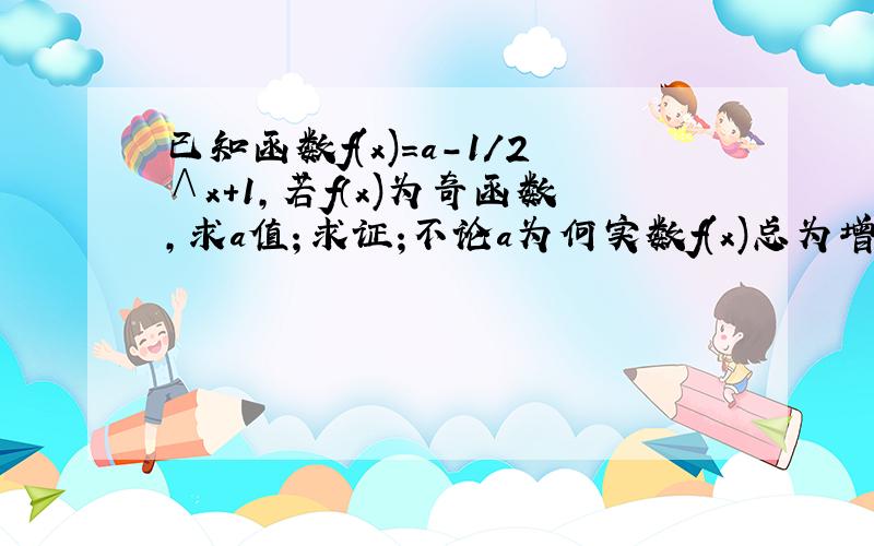 已知函数f(x)=a-1/2∧x+1,若f（x)为奇函数,求a值；求证;不论a为何实数f(x)总为增函数