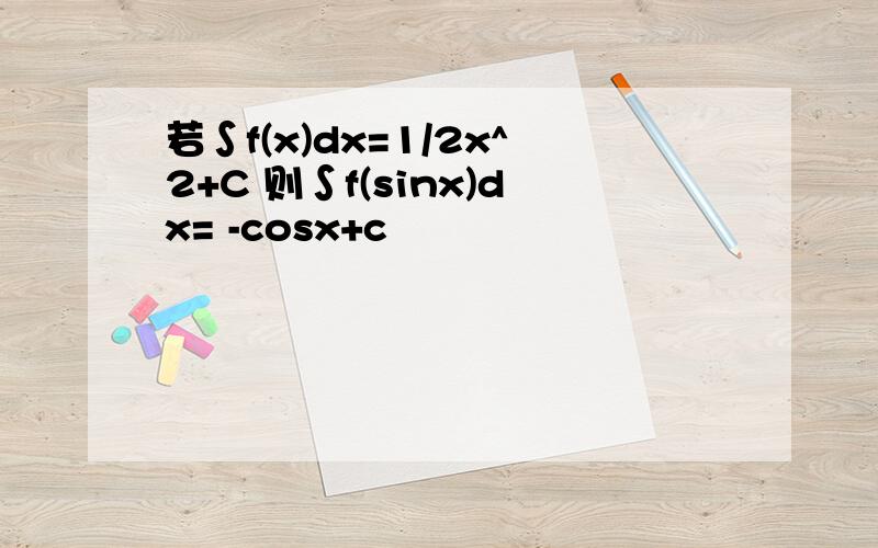 若∫f(x)dx=1/2x^2+C 则∫f(sinx)dx= -cosx+c