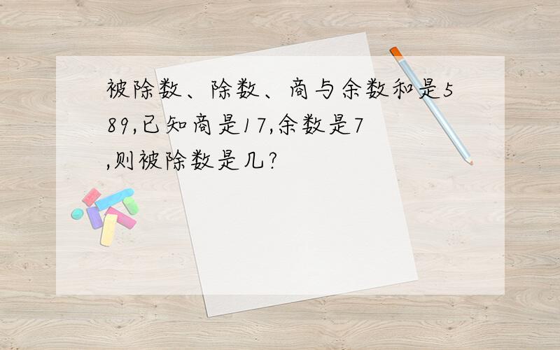 被除数、除数、商与余数和是589,已知商是17,余数是7,则被除数是几?