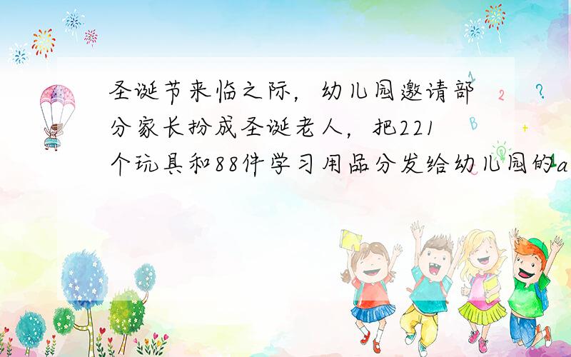 圣诞节来临之际，幼儿园邀请部分家长扮成圣诞老人，把221个玩具和88件学习用品分发给幼儿园的a个小朋友，结果发现，每个小