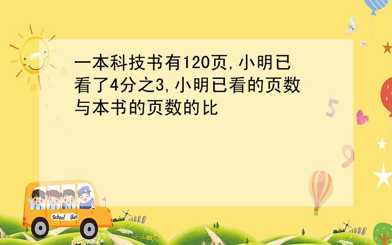 一本科技书有120页,小明已看了4分之3,小明已看的页数与本书的页数的比