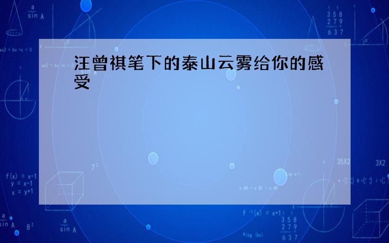 汪曾祺笔下的泰山云雾给你的感受