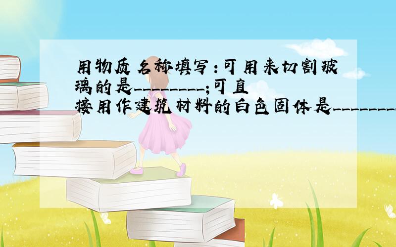 用物质名称填写:可用来切割玻璃的是________;可直接用作建筑材料的白色固体是_________；