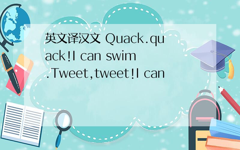 英文译汉文 Quack.quack!I can swim.Tweet,tweet!I can