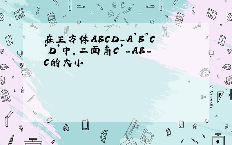 在正方体ABCD-A'B'C'D'中,二面角C'-AB-C的大小