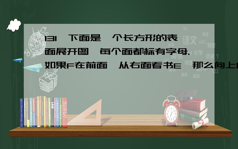 131、下面是一个长方形的表面展开图,每个面都标有字母.如果F在前面,从右面看书E,那么向上的面标的字母