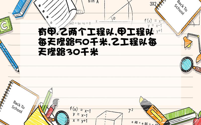 有甲.乙两个工程队,甲工程队每天修路50千米,乙工程队每天修路30千米