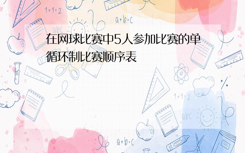 在网球比赛中5人参加比赛的单循环制比赛顺序表