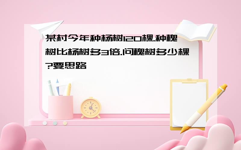 某村今年种杨树120棵.种槐树比杨树多3倍.问槐树多少棵?要思路