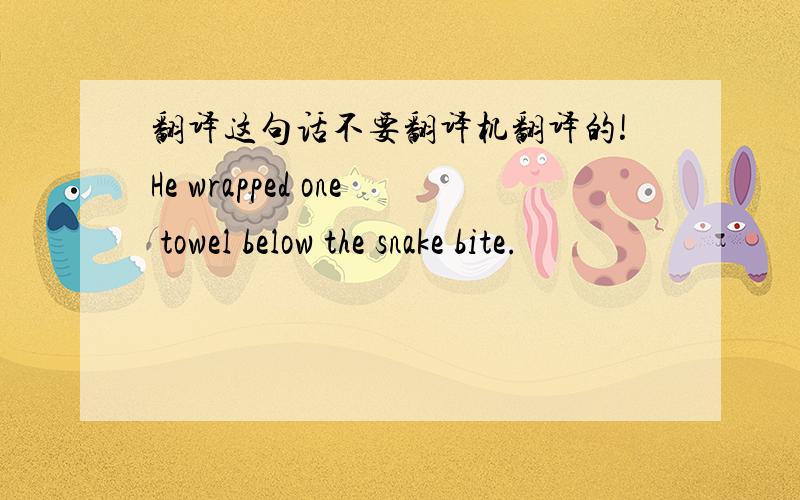 翻译这句话不要翻译机翻译的!He wrapped one towel below the snake bite.