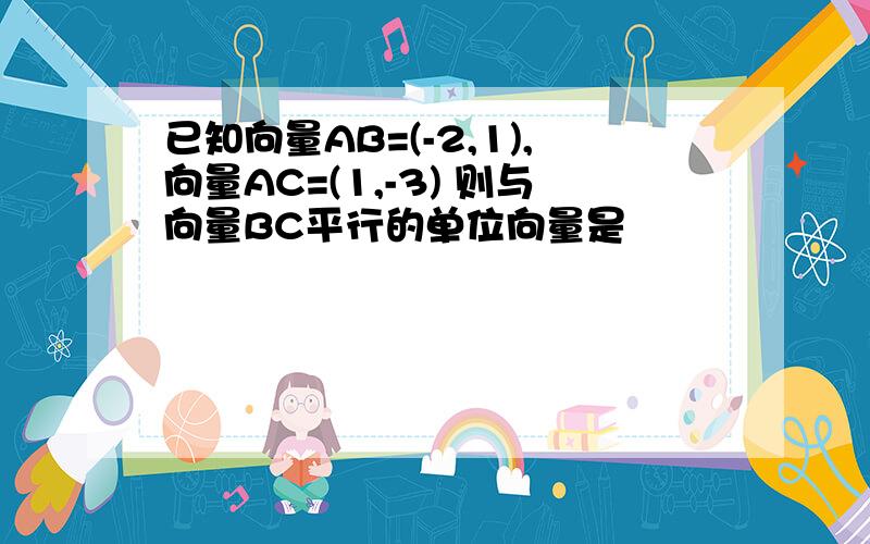 已知向量AB=(-2,1),向量AC=(1,-3) 则与向量BC平行的单位向量是