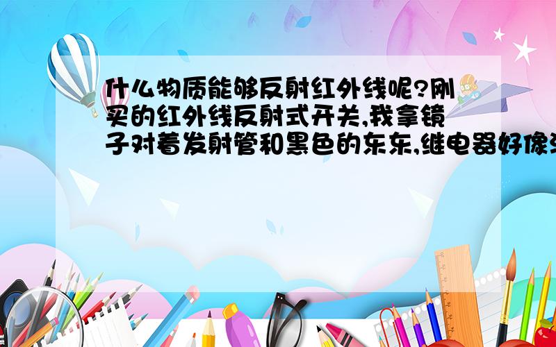 什么物质能够反射红外线呢?刚买的红外线反射式开关,我拿镜子对着发射管和黑色的东东,继电器好像没反应