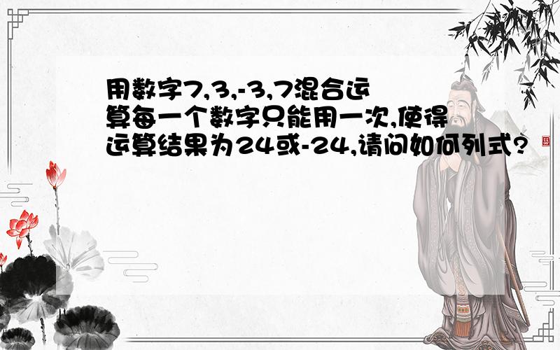 用数字7,3,-3,7混合运算每一个数字只能用一次,使得运算结果为24或-24,请问如何列式?