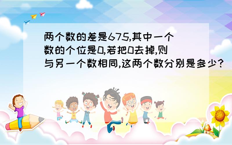 两个数的差是675,其中一个数的个位是0,若把0去掉,则与另一个数相同,这两个数分别是多少?