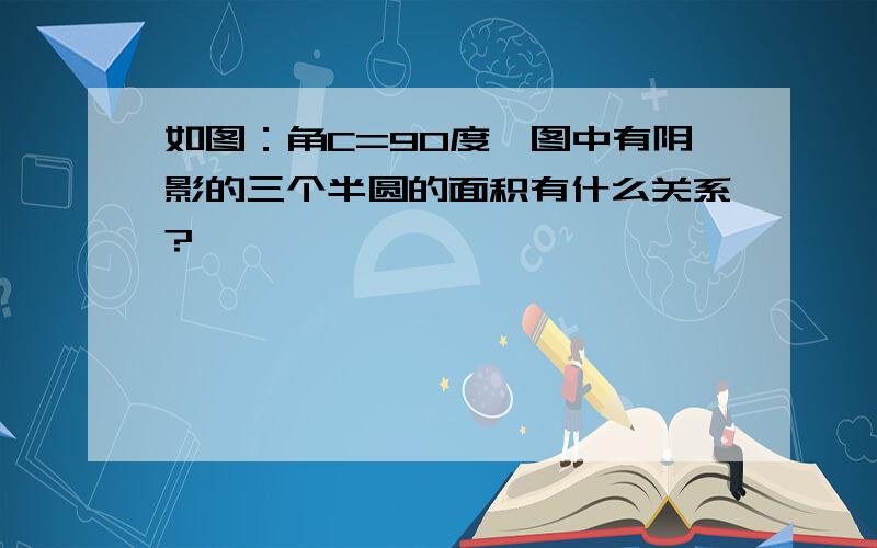 如图：角C=90度,图中有阴影的三个半圆的面积有什么关系?