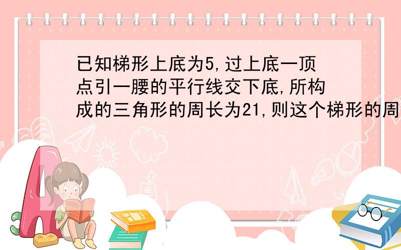 已知梯形上底为5,过上底一顶点引一腰的平行线交下底,所构成的三角形的周长为21,则这个梯形的周长是?