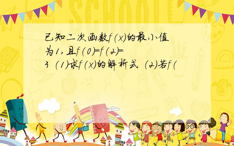 已知二次函数f(x)的最小值为1,且f(0)=f(2)=3 (1)求f(x)的解析式 （2）若f(