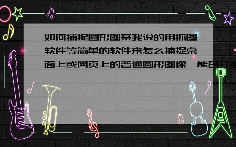 如何捕捉圆形图案我说的用抓图软件等简单的软件来怎么捕捉桌面上或网页上的普通圆形图像,能否介绍个简单的软件,