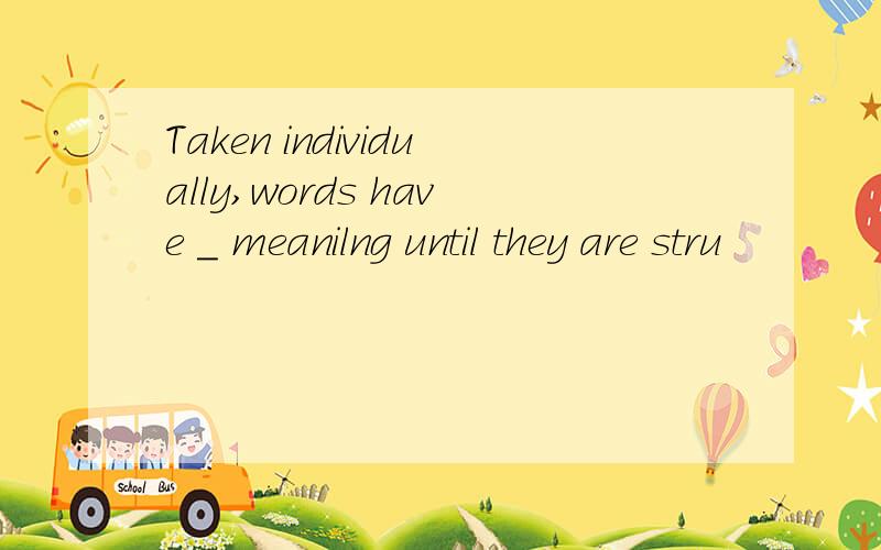 Taken individually,words have _ meanilng until they are stru