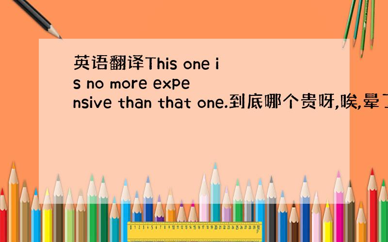 英语翻译This one is no more expensive than that one.到底哪个贵呀,唉,晕了,