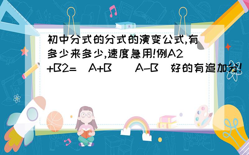 初中分式的分式的演变公式,有多少来多少,速度急用!例A2+B2=(A+B)(A-B)好的有追加分!