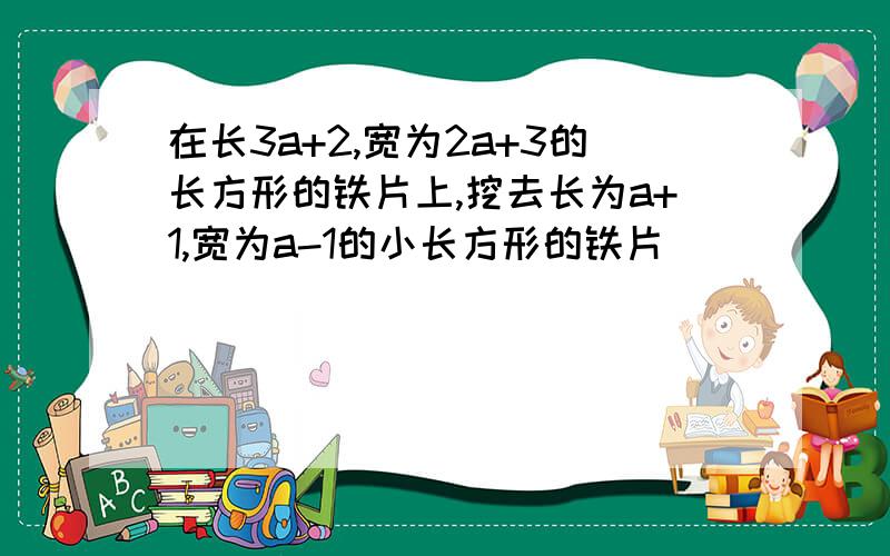 在长3a+2,宽为2a+3的长方形的铁片上,挖去长为a+1,宽为a-1的小长方形的铁片