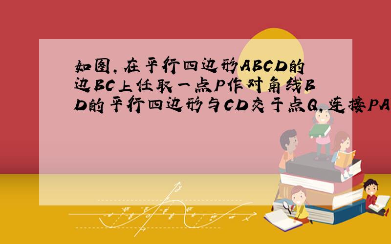 如图,在平行四边形ABCD的边BC上任取一点P作对角线BD的平行四边形与CD交于点Q,连接PA、PD、QA、QB,则与△