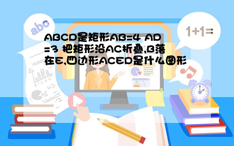 ABCD是矩形AB=4 AD=3 把矩形沿AC折叠,B落在E,四边形ACED是什么图形