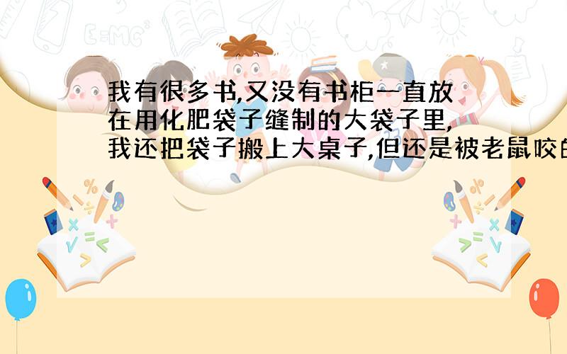 我有很多书,又没有书柜一直放在用化肥袋子缝制的大袋子里,我还把袋子搬上大桌子,但还是被老鼠咬的大把的碎屑!我心爱的书!真