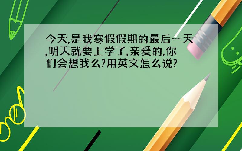 今天,是我寒假假期的最后一天,明天就要上学了,亲爱的,你们会想我么?用英文怎么说?